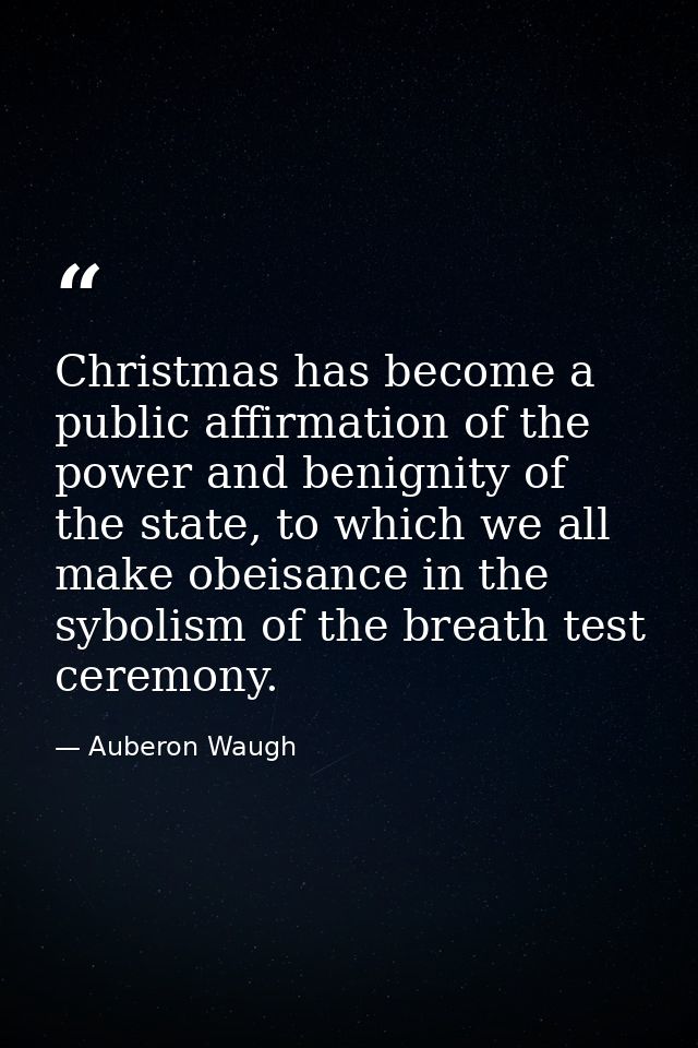 Christmas has become a public affirmation of the power and benignity of the state, to which we all make obeisance in the — Auberon Waugh