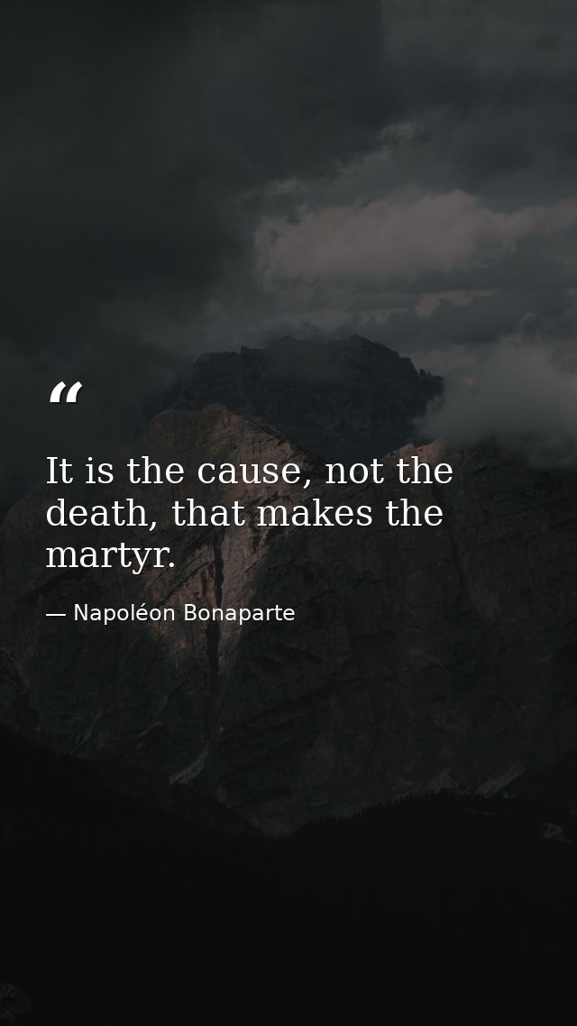 It is the cause, not the death, that makes the martyr. — Napoléon Bonaparte