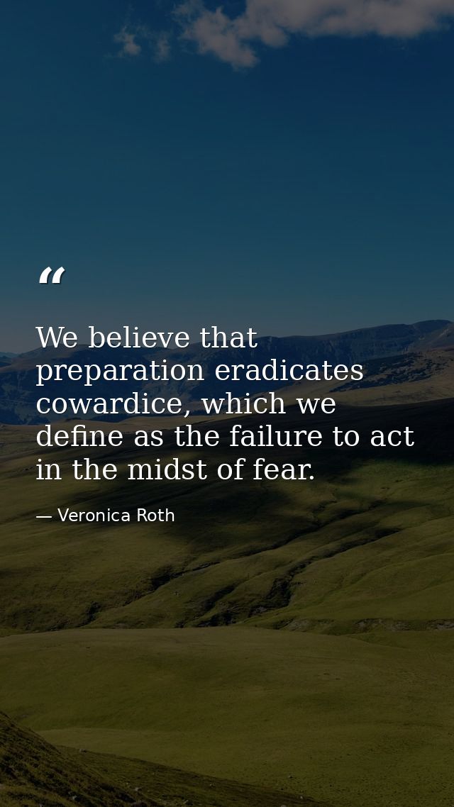 We believe that preparation eradicates cowardice, which we define as the failure to act in the midst of fear. — Veronica Roth