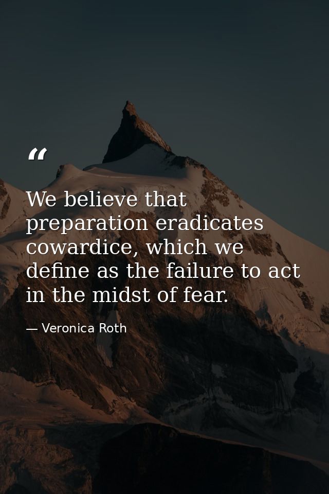 We believe that preparation eradicates cowardice, which we define as the failure to act in the midst of fear. — Veronica Roth