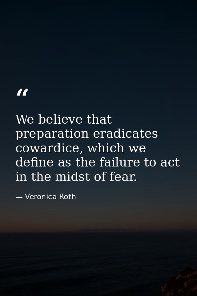 We believe that preparation eradicates cowardice, which we define as the failure to act in the midst of fear. — Veronica Roth