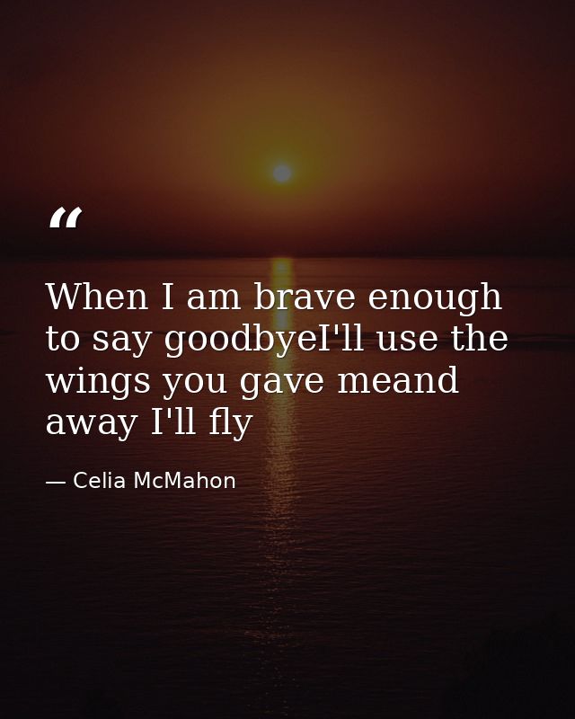 When I am brave enough to say goodbyeI'll use the wings you gave meand away I'll fly — Celia McMahon