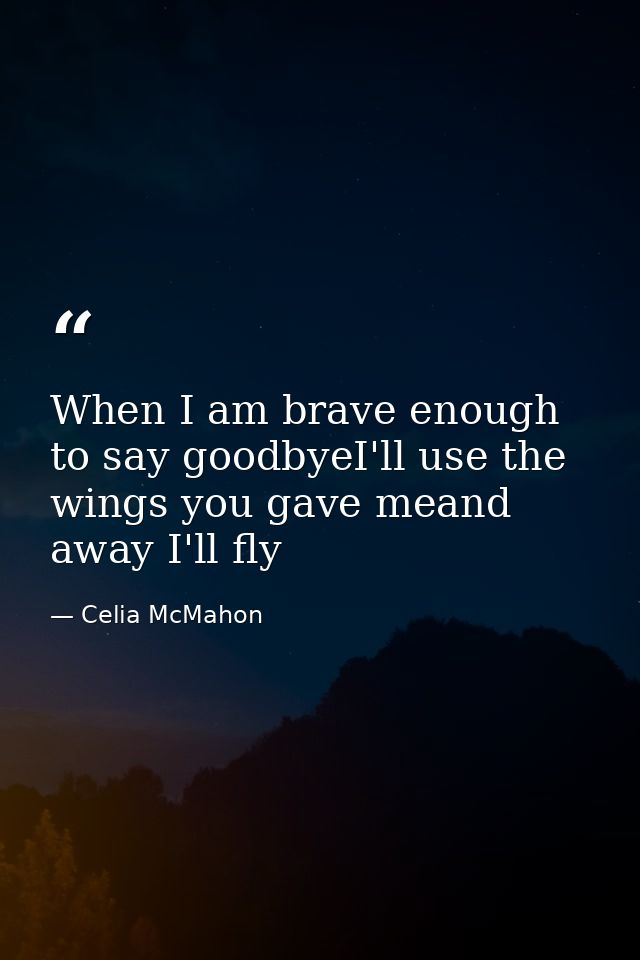 When I am brave enough to say goodbyeI'll use the wings you gave meand away I'll fly — Celia McMahon