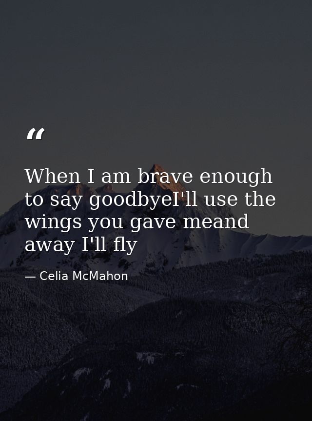When I am brave enough to say goodbyeI'll use the wings you gave meand away I'll fly — Celia McMahon