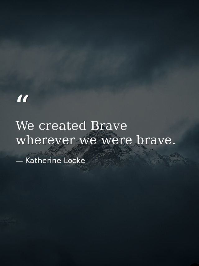 We created Brave wherever we were brave. — Katherine Locke
