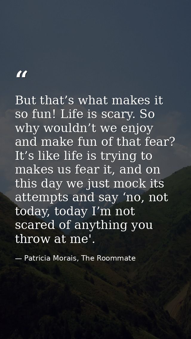 But that’s what makes it so fun! Life is scary. So why wouldn’t we enjoy and make fun of that fear? It’s like life is tr — Patricia Morais, The Roommate