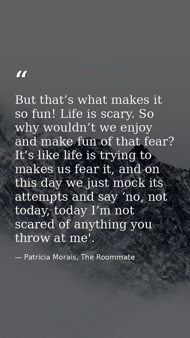 But that’s what makes it so fun! Life is scary. So why wouldn’t we enjoy and make fun of that fear? It’s like life is tr — Patricia Morais, The Roommate