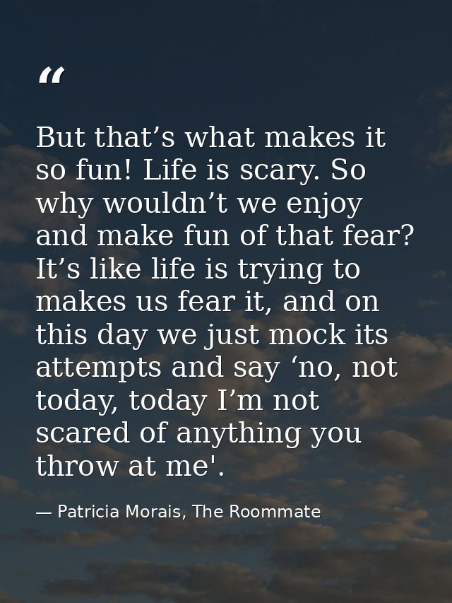 But that’s what makes it so fun! Life is scary. So why wouldn’t we enjoy and make fun of that fear? It’s like life is tr — Patricia Morais, The Roommate