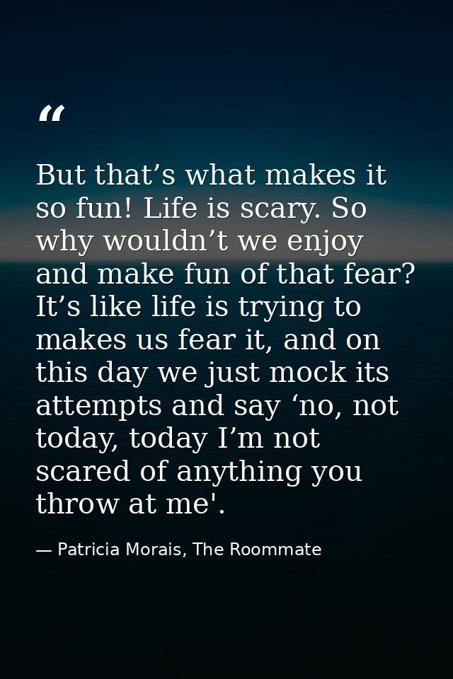 But that’s what makes it so fun! Life is scary. So why wouldn’t we enjoy and make fun of that fear? It’s like life is tr — Patricia Morais, The Roommate