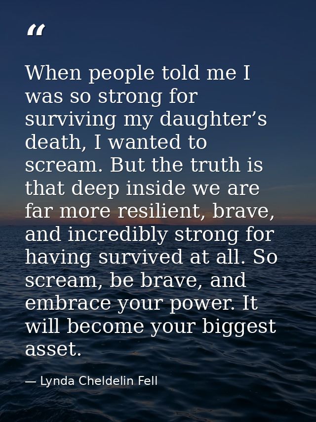 When people told me I was so strong for surviving my daughter’s death, I wanted to scream. But the truth is that deep in — Lynda Cheldelin Fell