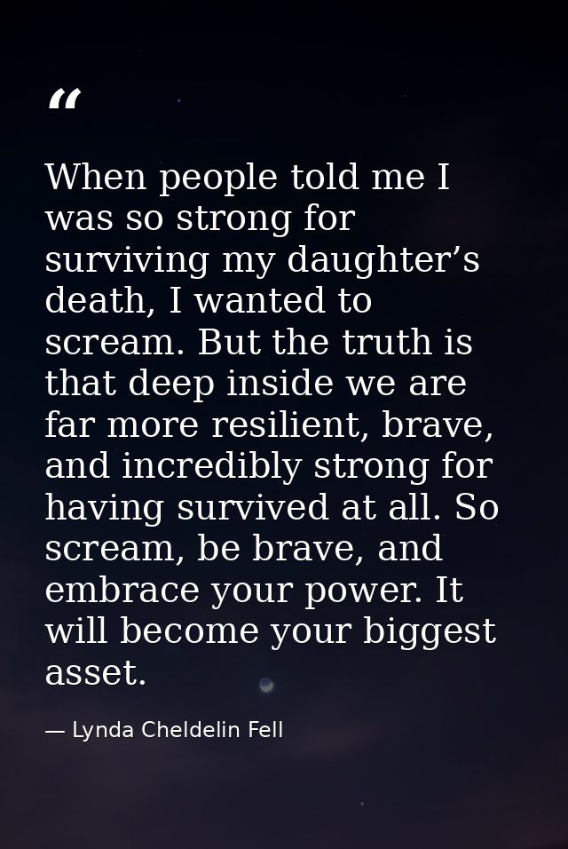 When people told me I was so strong for surviving my daughter’s death, I wanted to scream. But the truth is that deep in — Lynda Cheldelin Fell