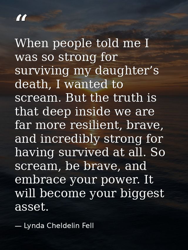 When people told me I was so strong for surviving my daughter’s death, I wanted to scream. But the truth is that deep in — Lynda Cheldelin Fell
