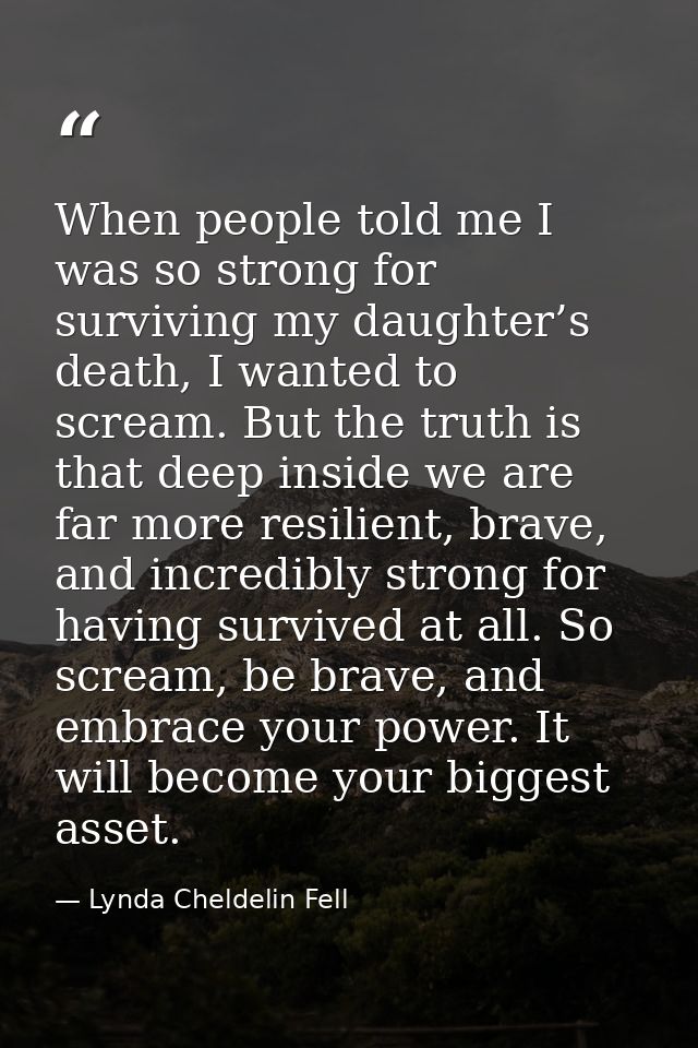 When people told me I was so strong for surviving my daughter’s death, I wanted to scream. But the truth is that deep in — Lynda Cheldelin Fell