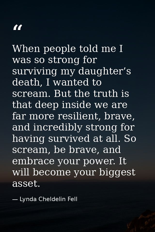 When people told me I was so strong for surviving my daughter’s death, I wanted to scream. But the truth is that deep in — Lynda Cheldelin Fell