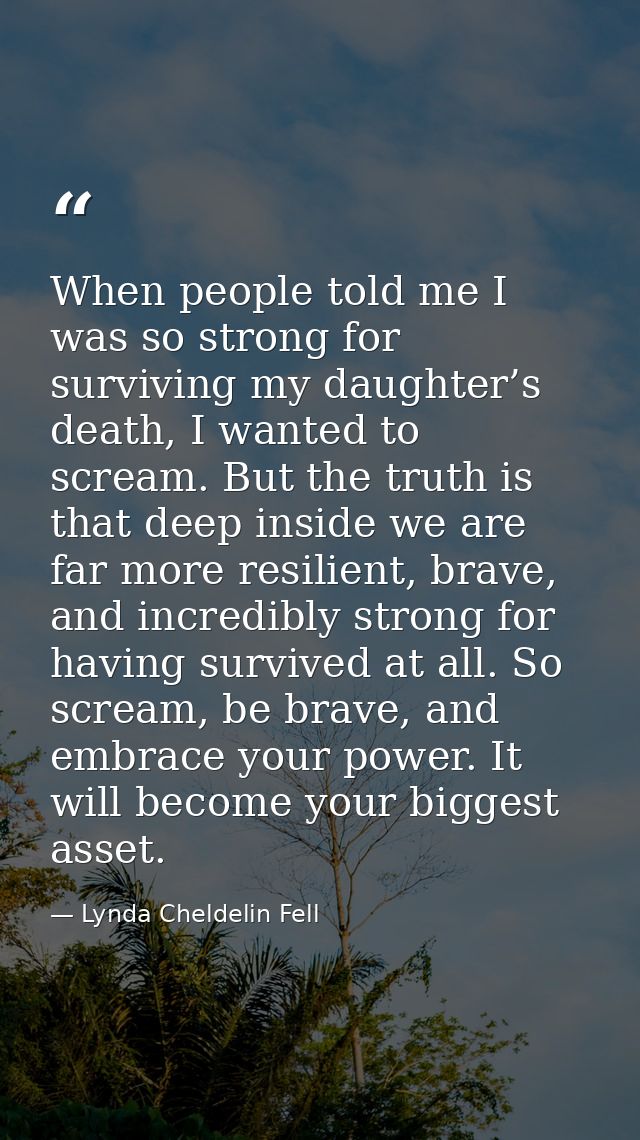 When people told me I was so strong for surviving my daughter’s death, I wanted to scream. But the truth is that deep in — Lynda Cheldelin Fell