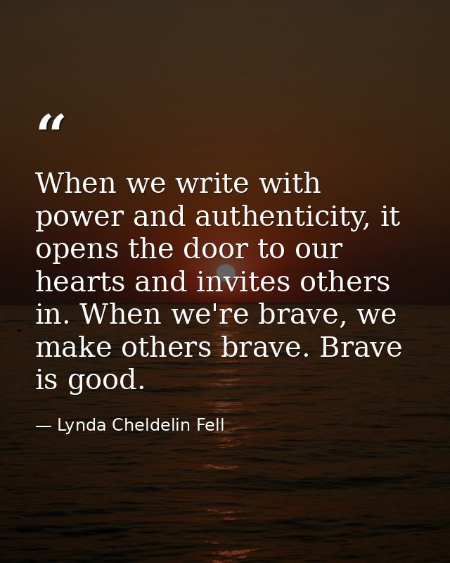 When we write with power and authenticity, it opens the door to our hearts and invites others in. When we're brave, we m — Lynda Cheldelin Fell
