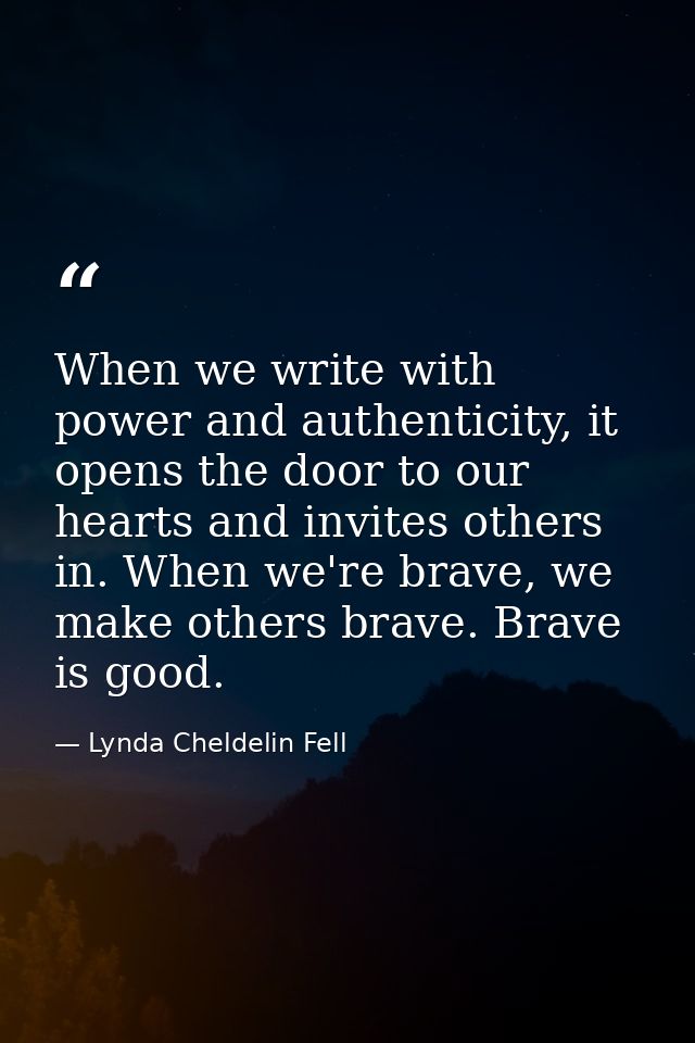 When we write with power and authenticity, it opens the door to our hearts and invites others in. When we're brave, we m — Lynda Cheldelin Fell