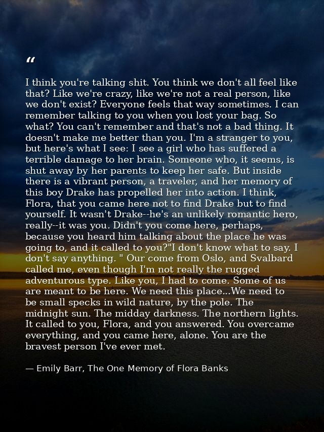I think you're talking shit. You think we don't all feel like that? Like we're crazy, like we're not a real person, like — Emily Barr, The One Memory of Flora Banks