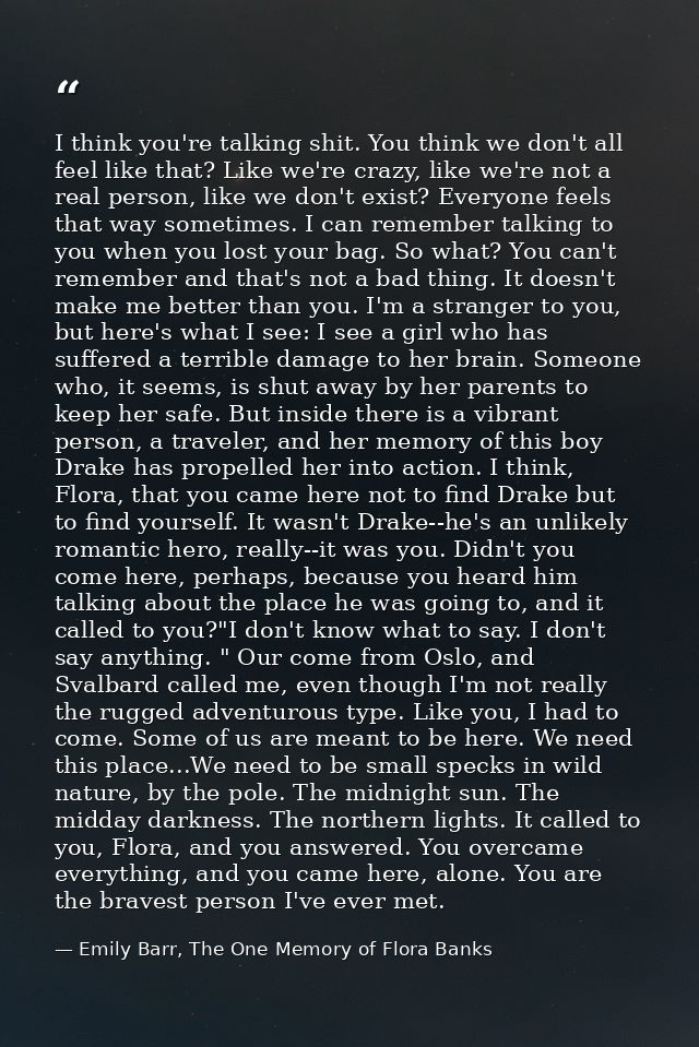 I think you're talking shit. You think we don't all feel like that? Like we're crazy, like we're not a real person, like — Emily Barr, The One Memory of Flora Banks