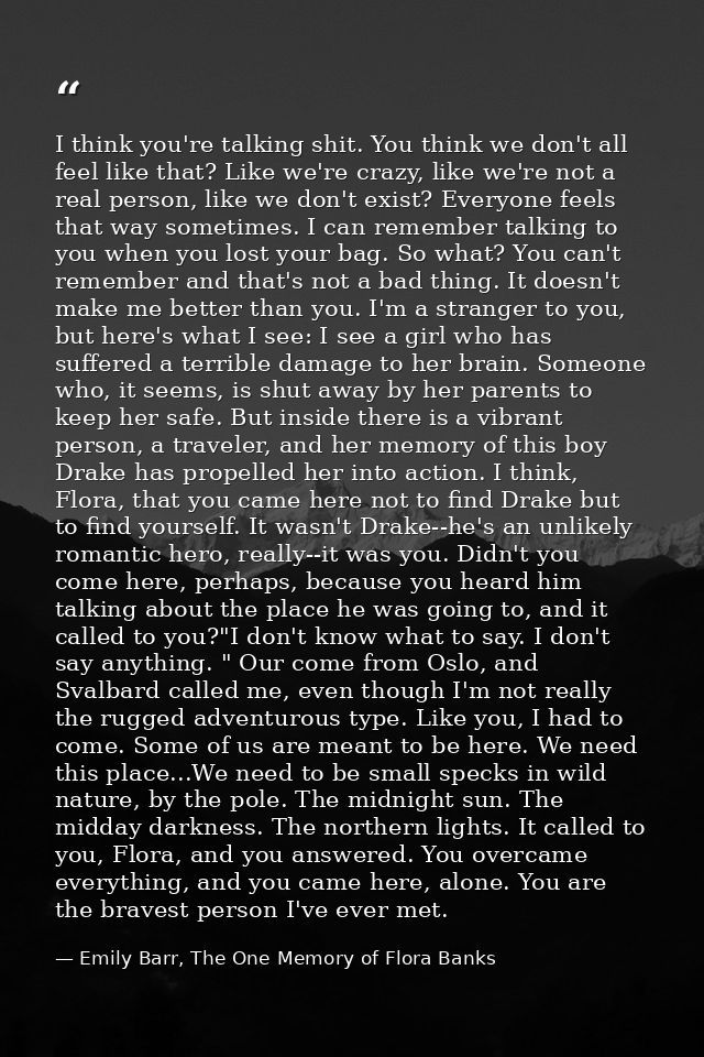 I think you're talking shit. You think we don't all feel like that? Like we're crazy, like we're not a real person, like — Emily Barr, The One Memory of Flora Banks