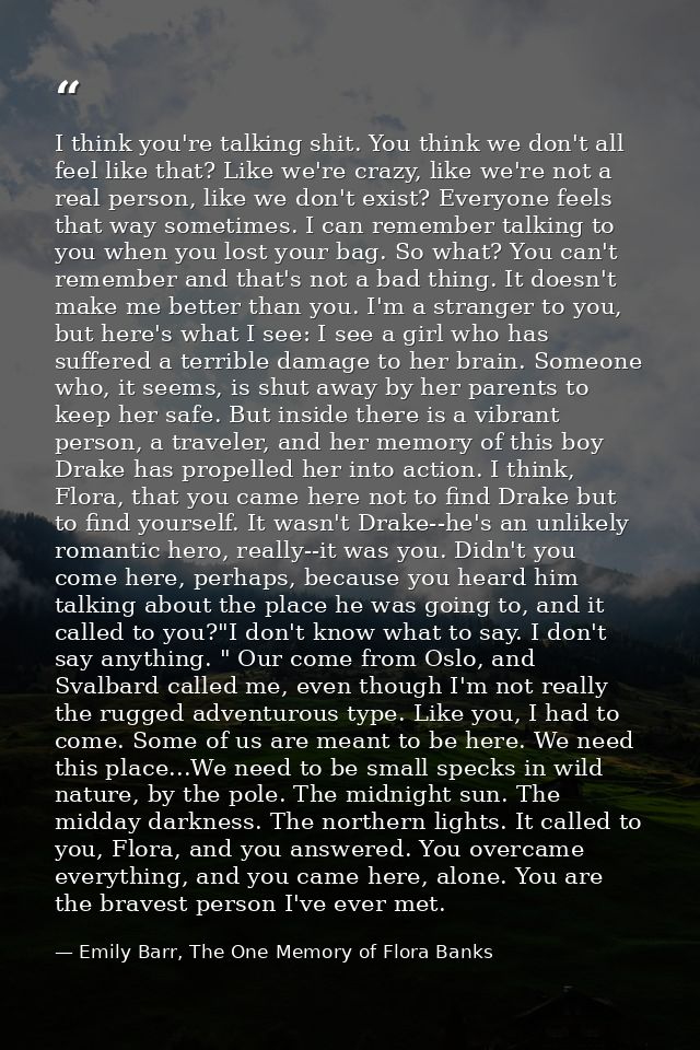 I think you're talking shit. You think we don't all feel like that? Like we're crazy, like we're not a real person, like — Emily Barr, The One Memory of Flora Banks