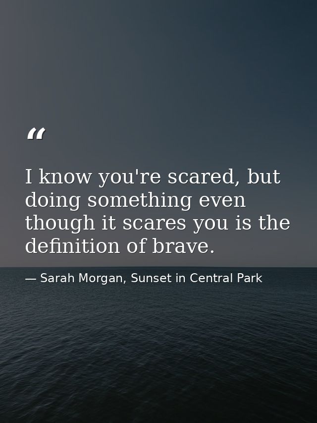 I know you're scared, but doing something even though it scares you is the definition of brave. — Sarah Morgan, Sunset in Central Park