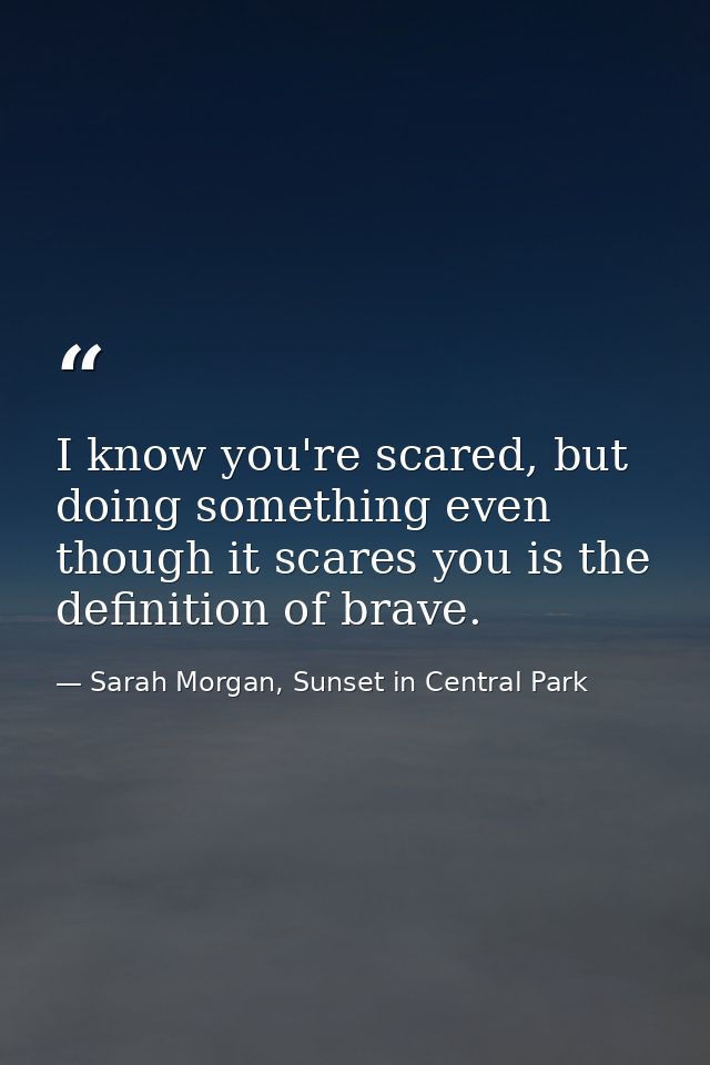 I know you're scared, but doing something even though it scares you is the definition of brave. — Sarah Morgan, Sunset in Central Park