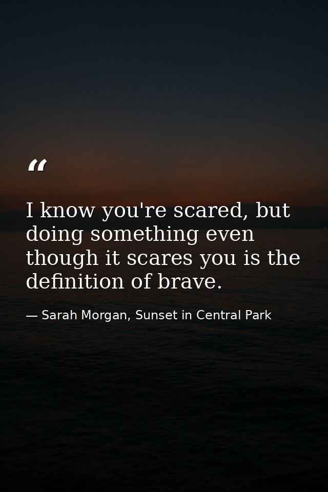 I know you're scared, but doing something even though it scares you is the definition of brave. — Sarah Morgan, Sunset in Central Park
