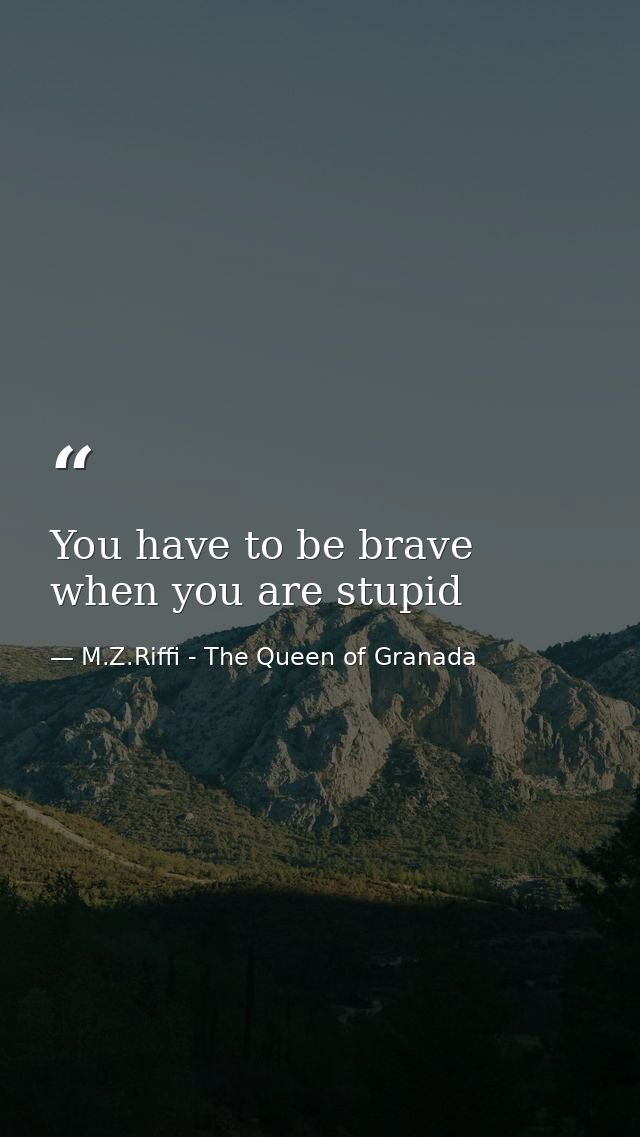 You have to be brave when you are stupid — M.Z.Riffi - The Queen of Granada
