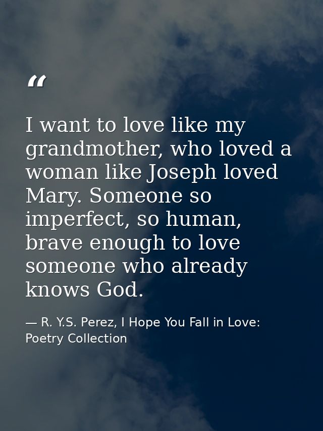 I want to love like my grandmother, who loved a woman like Joseph loved Mary. Someone so imperfect, so human, brave enou — R. Y.S. Perez, I Hope You Fall in Love: Poetry Collection