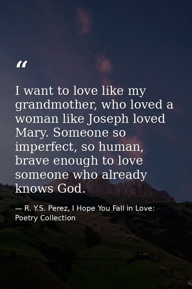 I want to love like my grandmother, who loved a woman like Joseph loved Mary. Someone so imperfect, so human, brave enou — R. Y.S. Perez, I Hope You Fall in Love: Poetry Collection
