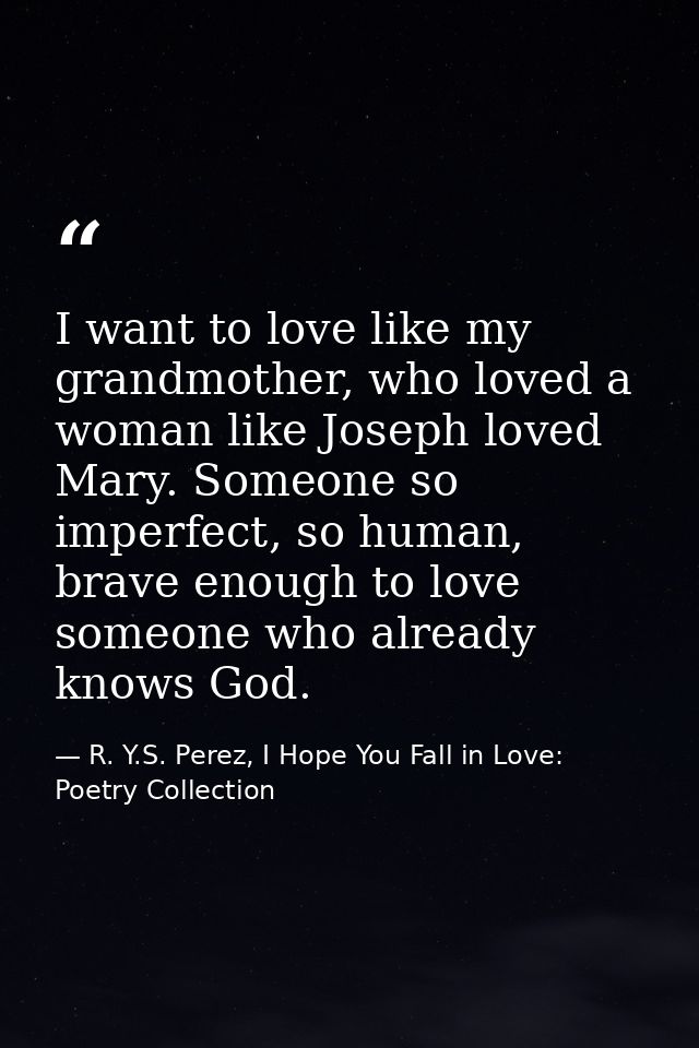 I want to love like my grandmother, who loved a woman like Joseph loved Mary. Someone so imperfect, so human, brave enou — R. Y.S. Perez, I Hope You Fall in Love: Poetry Collection