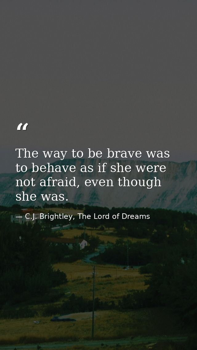 The way to be brave was to behave as if she were not afraid, even though she was. — C.J. Brightley, The Lord of Dreams