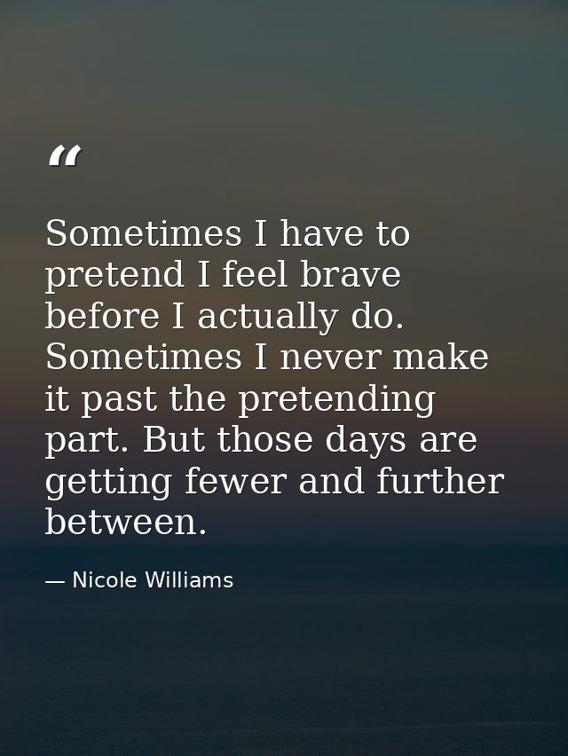 Sometimes I have to pretend I feel brave before I actually do. Sometimes I never make it past the pretending part. But t — Nicole Williams