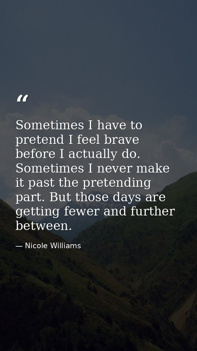 Sometimes I have to pretend I feel brave before I actually do. Sometimes I never make it past the pretending part. But t — Nicole Williams