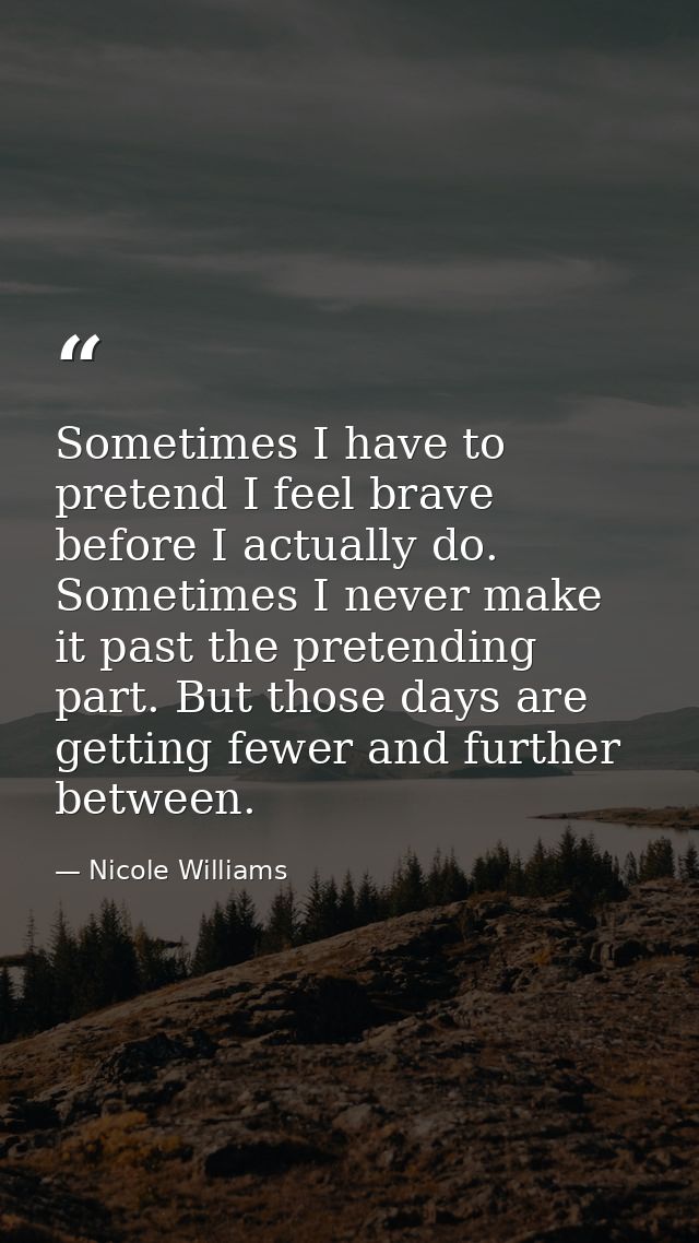Sometimes I have to pretend I feel brave before I actually do. Sometimes I never make it past the pretending part. But t — Nicole Williams
