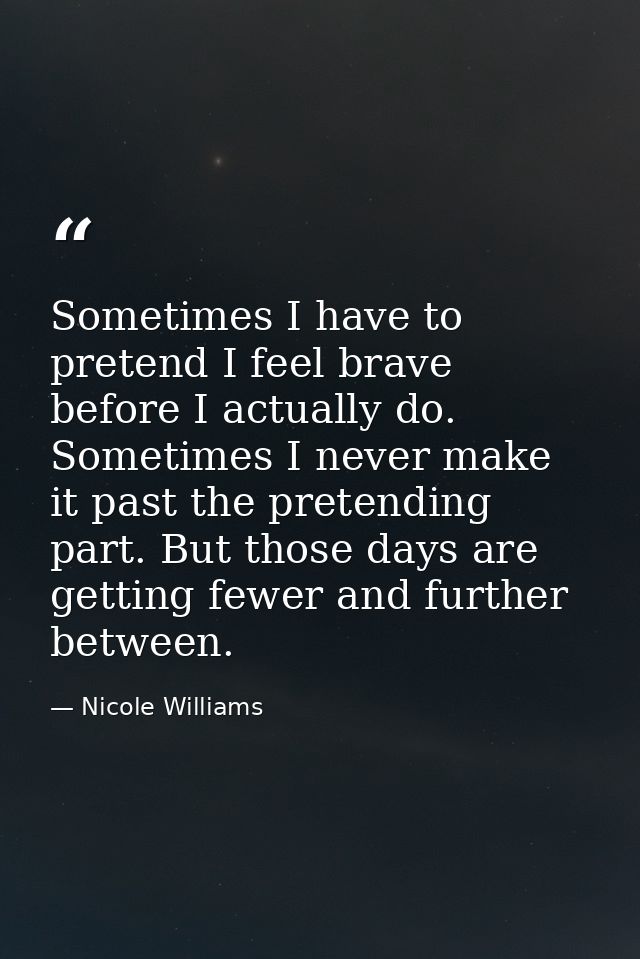 Sometimes I have to pretend I feel brave before I actually do. Sometimes I never make it past the pretending part. But t — Nicole Williams