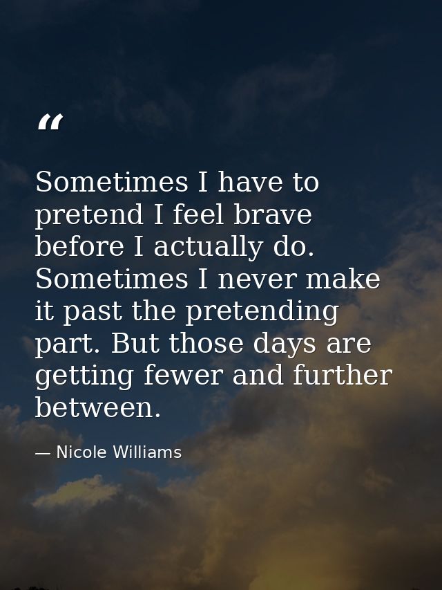 Sometimes I have to pretend I feel brave before I actually do. Sometimes I never make it past the pretending part. But t — Nicole Williams