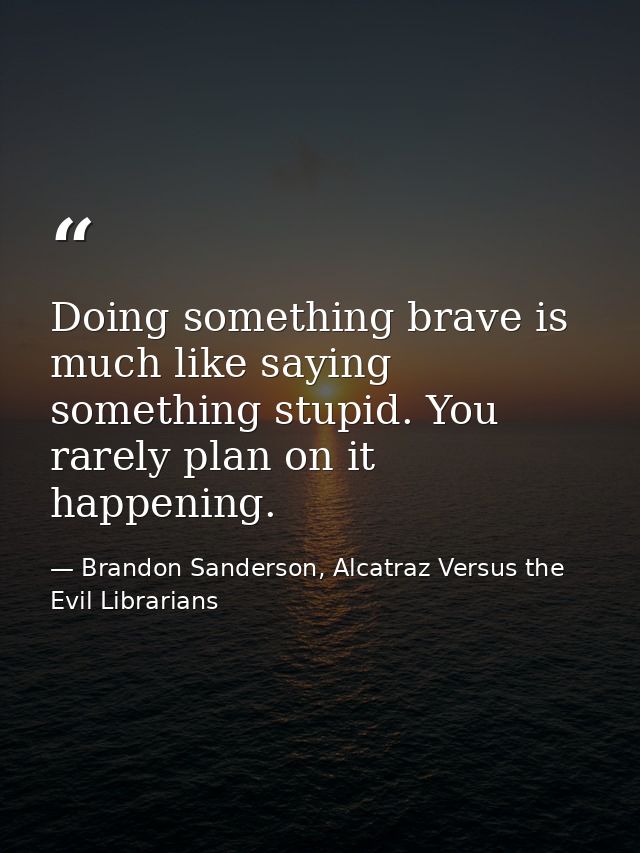 Doing something brave is much like saying something stupid. You rarely plan on it happening. — Brandon Sanderson, Alcatraz Versus the Evil Librarians