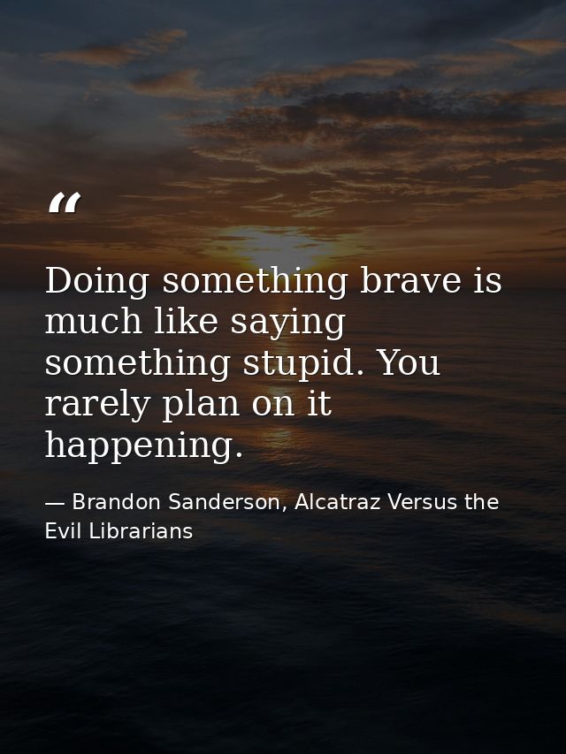 Doing something brave is much like saying something stupid. You rarely plan on it happening. — Brandon Sanderson, Alcatraz Versus the Evil Librarians