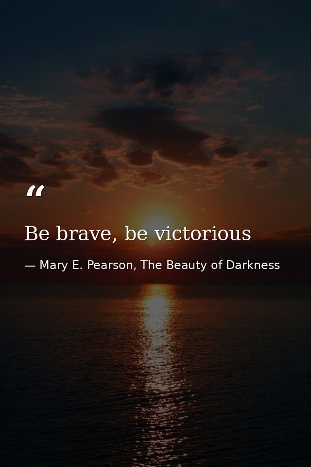 Be brave, be victorious — Mary E. Pearson, The Beauty of Darkness