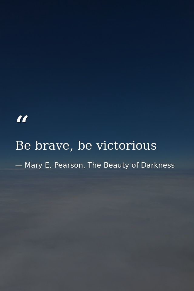 Be brave, be victorious — Mary E. Pearson, The Beauty of Darkness