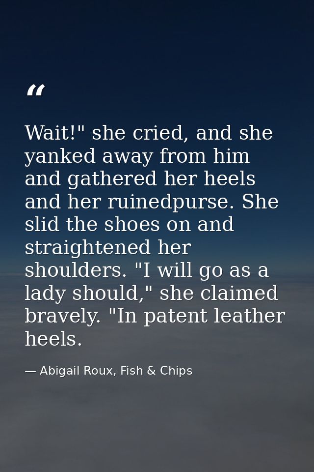 Wait!" she cried, and she yanked away from him and gathered her heels and her ruinedpurse. She slid the shoes on and str — Abigail Roux, Fish & Chips
