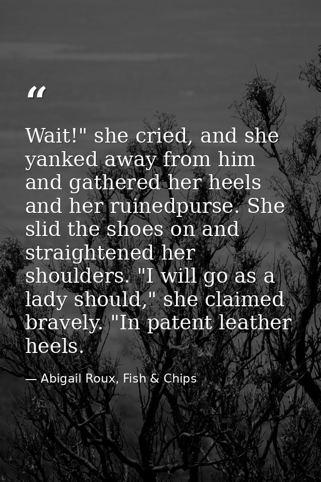 Wait!" she cried, and she yanked away from him and gathered her heels and her ruinedpurse. She slid the shoes on and str — Abigail Roux, Fish & Chips