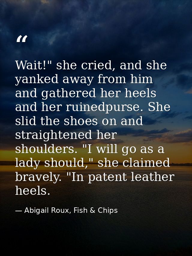 Wait!" she cried, and she yanked away from him and gathered her heels and her ruinedpurse. She slid the shoes on and str — Abigail Roux, Fish & Chips