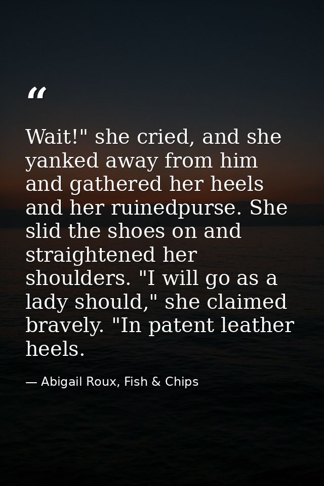 Wait!" she cried, and she yanked away from him and gathered her heels and her ruinedpurse. She slid the shoes on and str — Abigail Roux, Fish & Chips