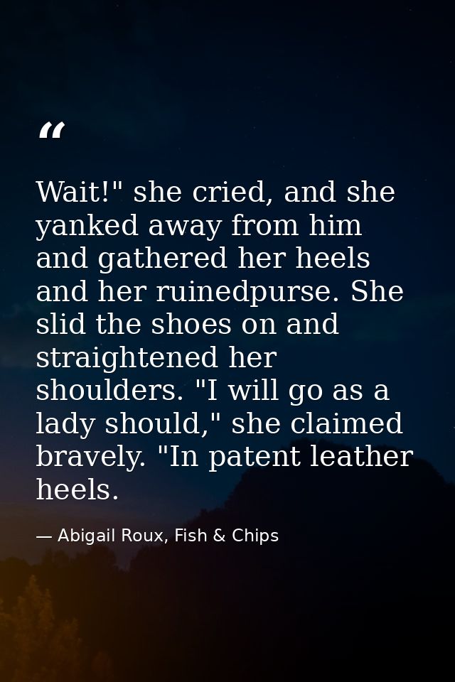 Wait!" she cried, and she yanked away from him and gathered her heels and her ruinedpurse. She slid the shoes on and str — Abigail Roux, Fish & Chips