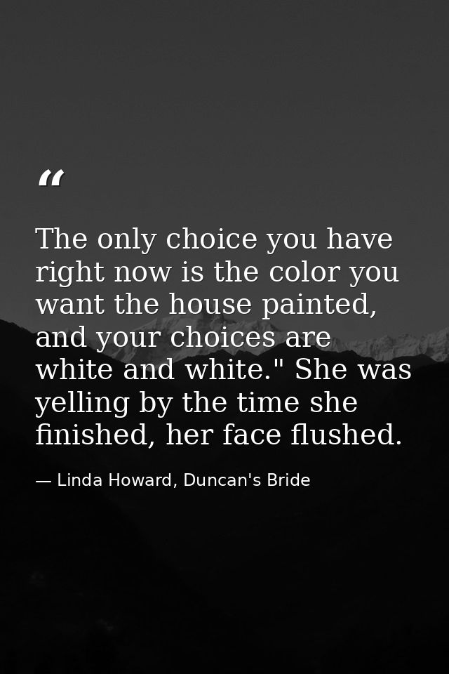 The only choice you have right now is the color you want the house painted, and your choices are white and white." She w — Linda Howard, Duncan's Bride