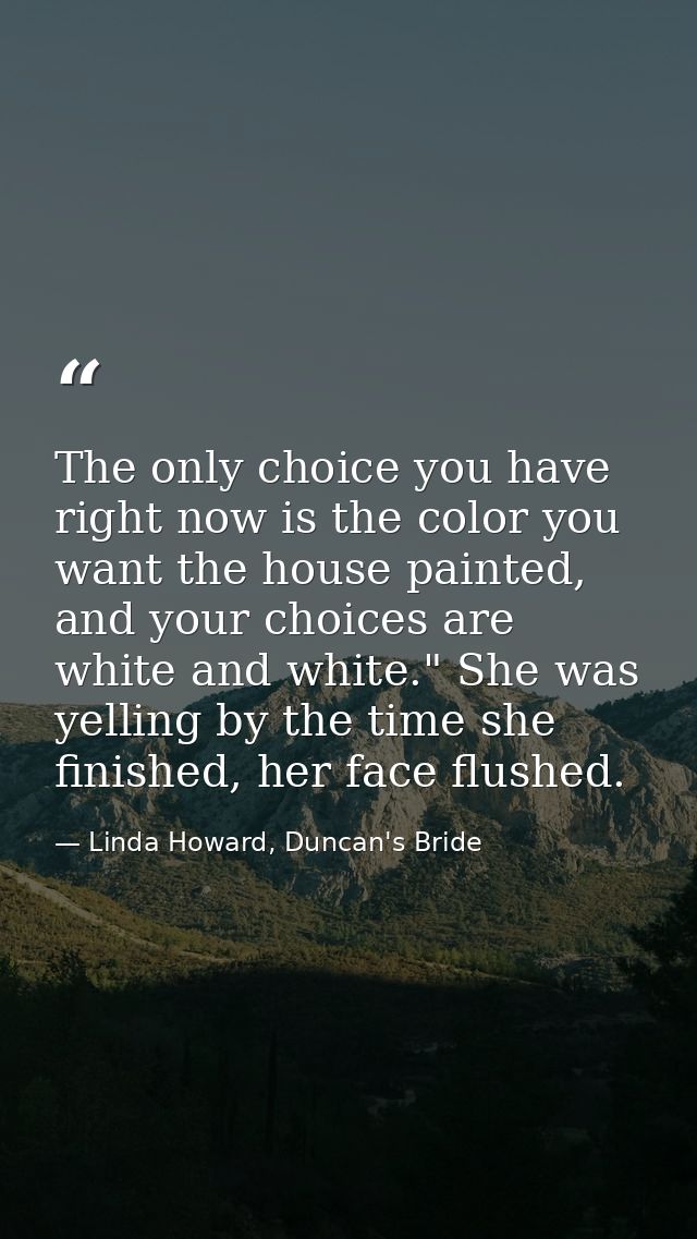 The only choice you have right now is the color you want the house painted, and your choices are white and white." She w — Linda Howard, Duncan's Bride