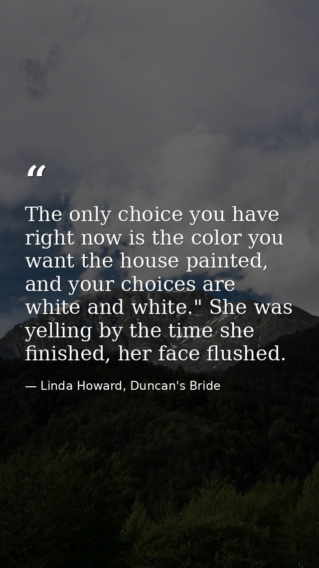 The only choice you have right now is the color you want the house painted, and your choices are white and white." She w — Linda Howard, Duncan's Bride